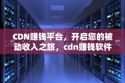 CDN赚钱平台，开启您的被动收入之旅，cdn赚钱软件