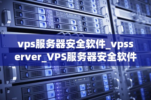 vps服务器安全软件_vpsserver_VPS服务器安全软件的重要性及选择指南