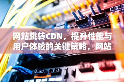 网站跳转CDN，提升性能与用户体验的关键策略，网站跳转至江苏反诈骗