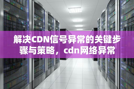 解决CDN信号异常的关键步骤与策略，cdn网络异常