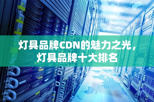 灯具品牌CDN的魅力之光，灯具品牌十大排名