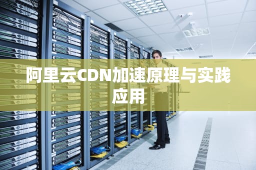 阿里云CDN加速原理与实践应用