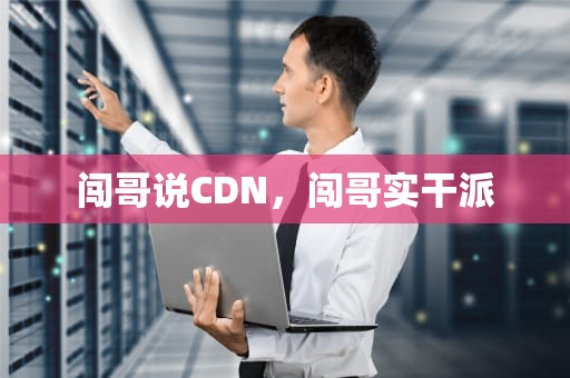 闯哥说CDN，闯哥实干派