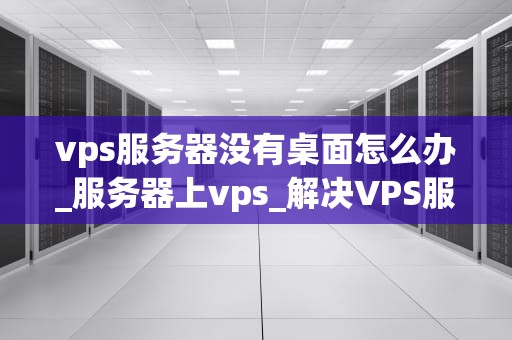 vps服务器没有桌面怎么办_服务器上vps_解决VPS服务器没有桌面的问题