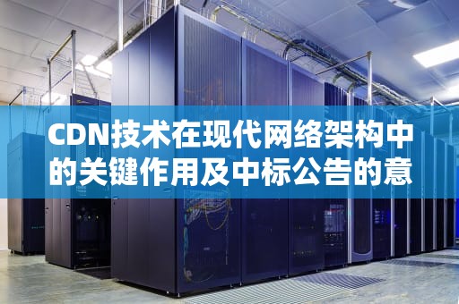 CDN技术在现代网络架构中的关键作用及中标公告的意义，cdn招标价格
