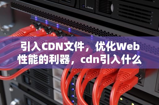 引入CDN文件，优化Web性能的利器，cdn引入什么意思