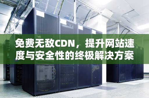 免费无敌CDN，提升网站速度与安全性的终极解决方案，免费无敌破解版游戏