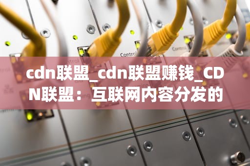 cdn联盟_cdn联盟赚钱_CDN联盟：互联网内容分发的未来