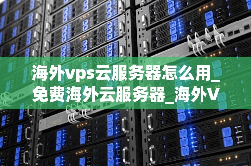 海外vps云服务器怎么用_免费海外云服务器_海外VPS云服务器的使用方法