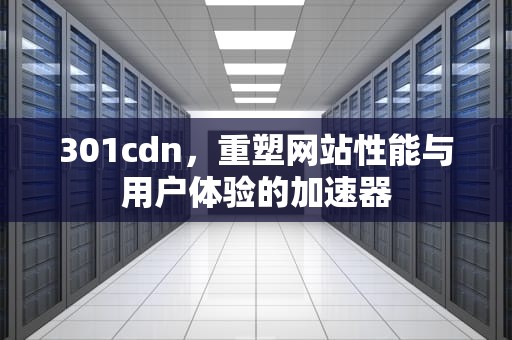 301cdn，重塑网站性能与用户体验的加速器