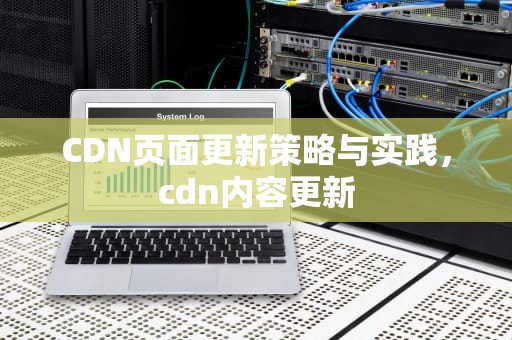 CDN页面更新策略与实践，cdn内容更新
