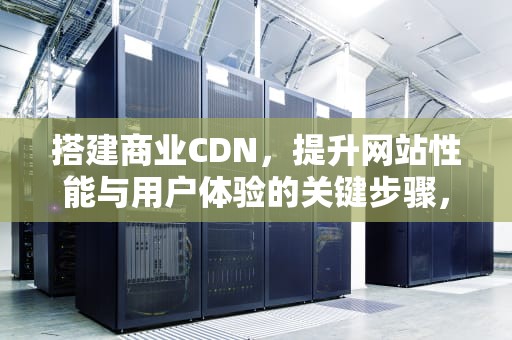 搭建商业CDN，提升网站性能与用户体验的关键步骤，搭建商业模式