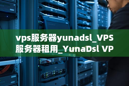 vps服务器yunadsl_VPS服务器租用_YunaDsl VPS服务器的使用和优势
