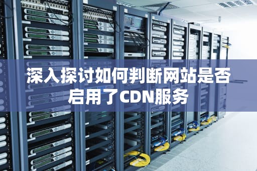 深入探讨如何判断网站是否启用了CDN服务