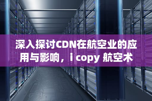 深入探讨CDN在航空业的应用与影响，i copy 航空术语