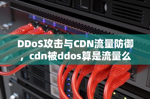 DDoS攻击与CDN流量防御，cdn被ddos算是流量么