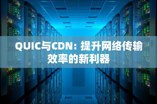 QUIC与CDN: 提升网络传输效率的新利器