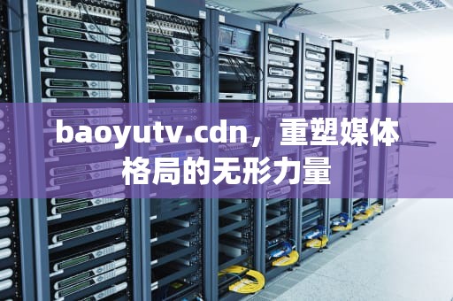 baoyutv.cdn，重塑媒体格局的无形力量
