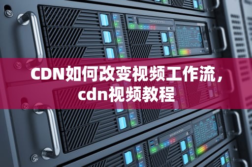 CDN如何改变视频工作流，cdn视频教程