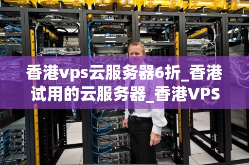 香港vps云服务器6折_香港试用的云服务器_香港VPS云服务器6折优惠，助力企业轻松上云