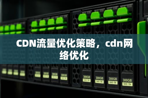 CDN流量优化策略，cdn网络优化