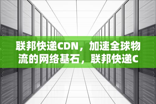 联邦快递CDN，加速全球物流的网络基石，联邦快递CDN