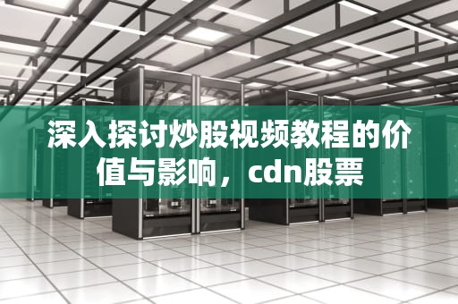 深入探讨炒股视频教程的价值与影响，cdn股票