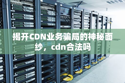 揭开CDN业务骗局的神秘面纱，cdn合法吗