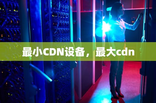 最小CDN设备，最大cdn