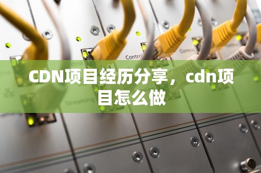 CDN项目经历分享，cdn项目怎么做