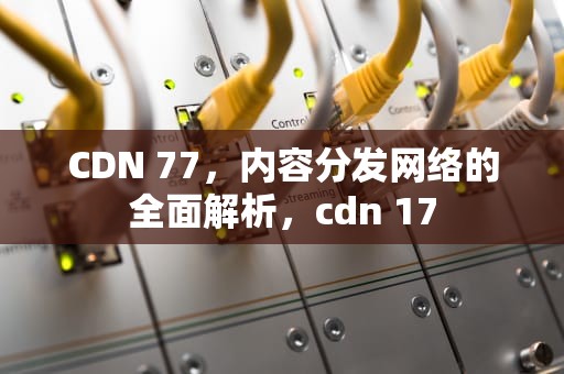 CDN 77，内容分发网络的全面解析，cdn 17