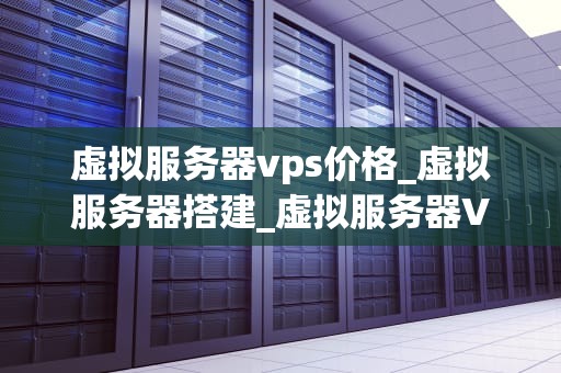 虚拟服务器vps价格_虚拟服务器搭建_虚拟服务器VPS价格的全面解析