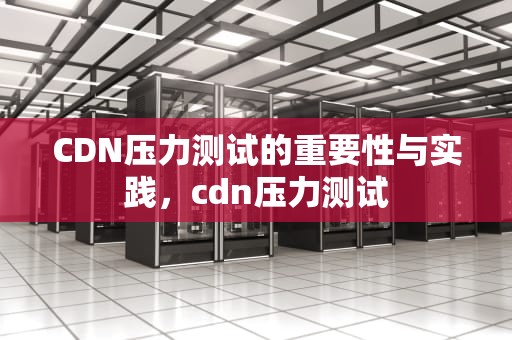 CDN压力测试的重要性与实践，cdn压力测试