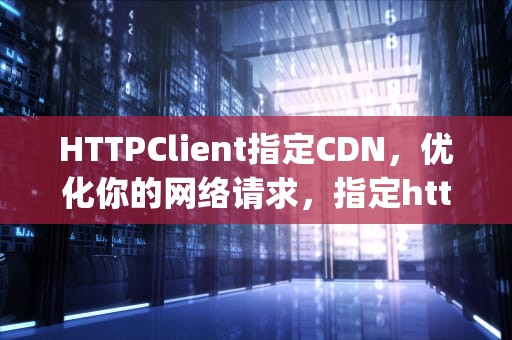 HTTPClient指定CDN，优化你的网络请求，指定http版本