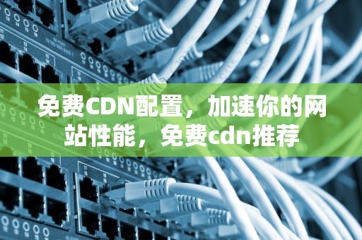 免费CDN配置，加速你的网站性能，免费cdn推荐