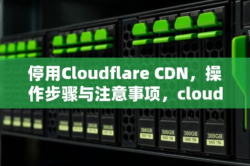 停用Cloudflare CDN，操作步骤与注意事项，cloudflare关闭cdn