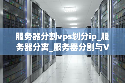 服务器分割vps划分ip_服务器分离_服务器分割与VPS划分IP的深度探讨