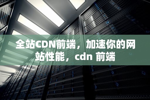 全站CDN前端，加速你的网站性能，cdn 前端