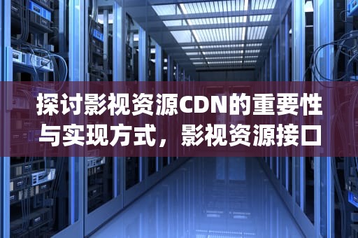 探讨影视资源CDN的重要性与实现方式，影视资源接口json地址