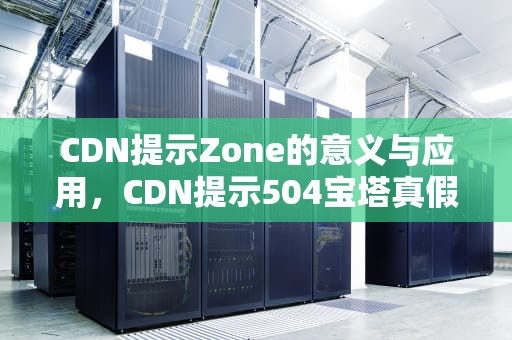 CDN提示Zone的意义与应用，CDN提示504宝塔真假辨别方法