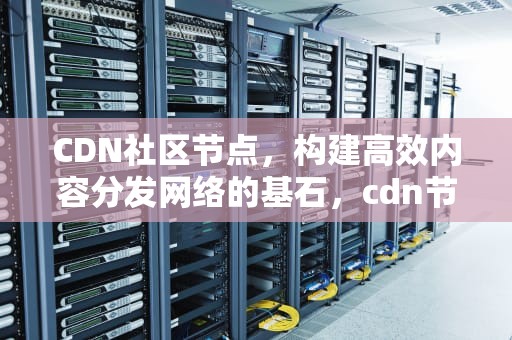 CDN社区节点，构建高效内容分发网络的基石，cdn节点怎么用