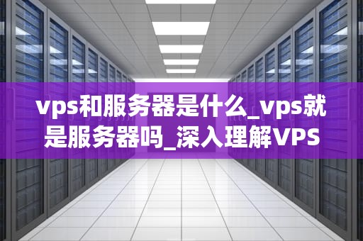 vps和服务器是什么_vps就是服务器吗_深入理解VPS和服务器