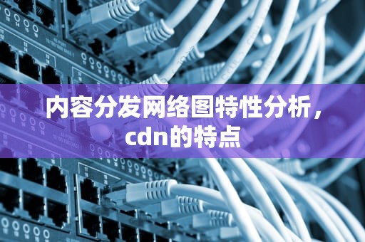 内容分发网络图特性分析，cdn的特点