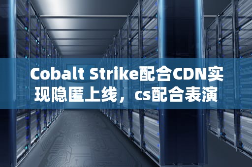Cobalt Strike配合CDN实现隐匿上线，cs配合表演