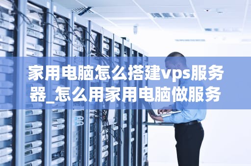 家用电脑怎么搭建vps服务器_怎么用家用电脑做服务器_家用电脑搭建VPS服务器的详细步骤