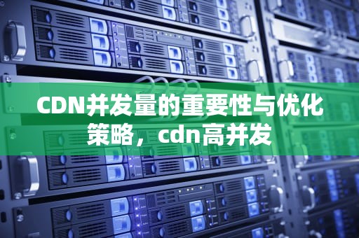 CDN并发量的重要性与优化策略，cdn高并发