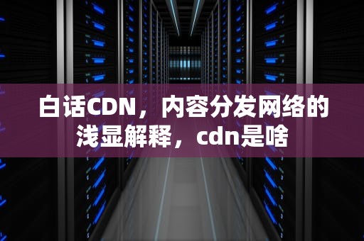 白话CDN，内容分发网络的浅显解释，cdn是啥