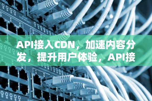 API接入CDN，加速内容分发，提升用户体验，API接入什么意思
