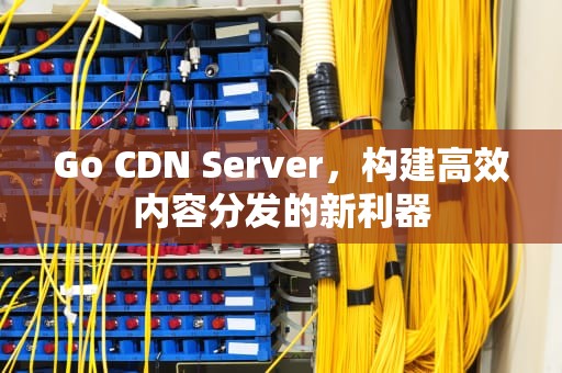 Go CDN Server，构建高效内容分发的新利器