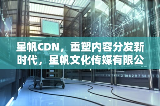 星帆CDN，重塑内容分发新时代，星帆文化传媒有限公司